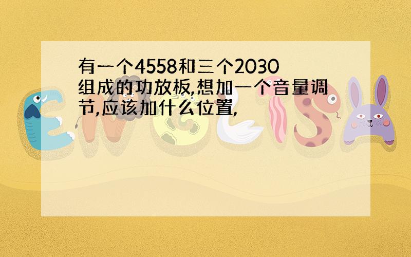 有一个4558和三个2030组成的功放板,想加一个音量调节,应该加什么位置,