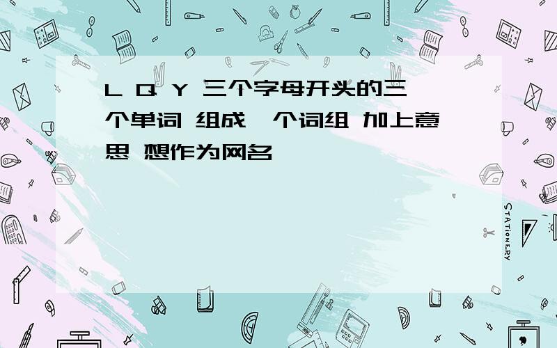 L Q Y 三个字母开头的三个单词 组成一个词组 加上意思 想作为网名