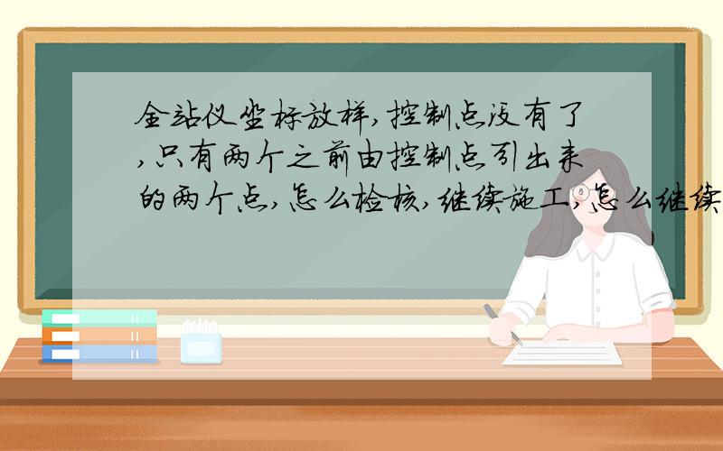 全站仪坐标放样,控制点没有了,只有两个之前由控制点引出来的两个点,怎么检核,继续施工,怎么继续引点