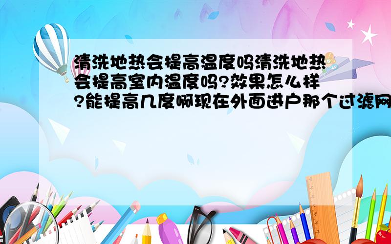 清洗地热会提高温度吗清洗地热会提高室内温度吗?效果怎么样?能提高几度啊现在外面进户那个过滤网一点杂质也没有，屋里的管会堵