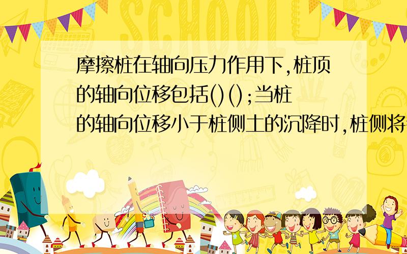 摩擦桩在轴向压力作用下,桩顶的轴向位移包括()();当桩的轴向位移小于桩侧土的沉降时,桩侧将会产生()力.