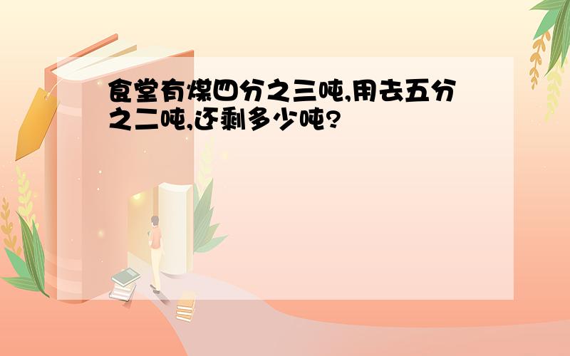 食堂有煤四分之三吨,用去五分之二吨,还剩多少吨?