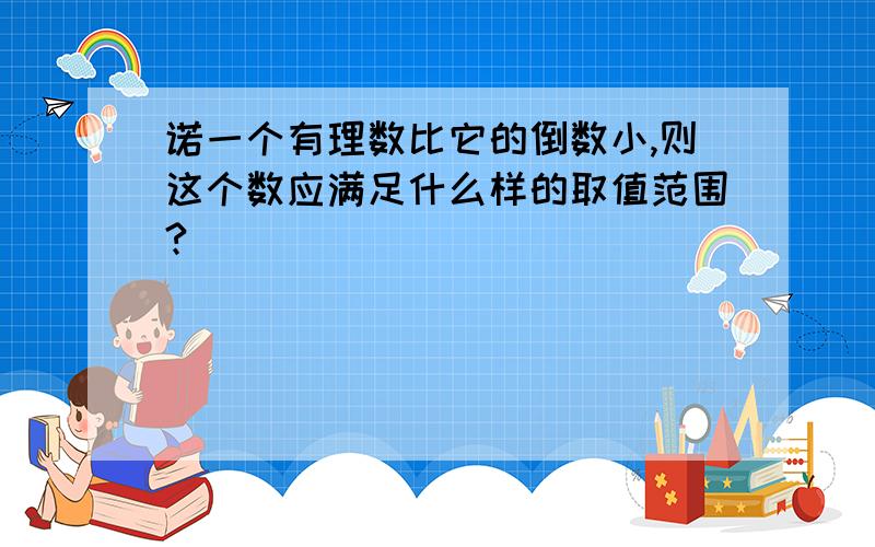 诺一个有理数比它的倒数小,则这个数应满足什么样的取值范围?