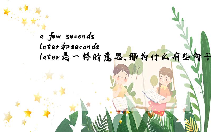 a few seconds later和seconds later是一样的意思,那为什么有些句子前面还加a few啊?