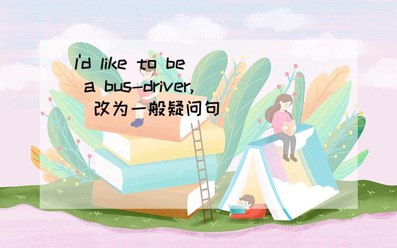 l'd like to be a bus-driver,(改为一般疑问句）