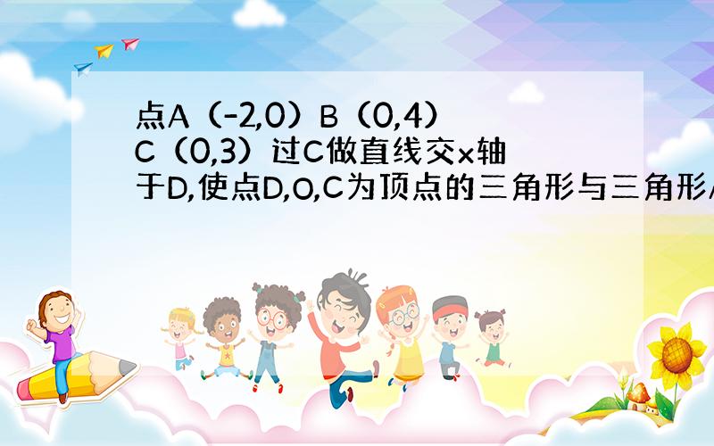 点A（-2,0）B（0,4）C（0,3）过C做直线交x轴于D,使点D,O,C为顶点的三角形与三角形AOB相似求点D坐标