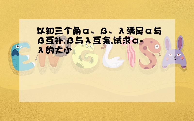 以知三个角α、β、λ满足α与β互补,β与λ互余,试求α-λ的大小