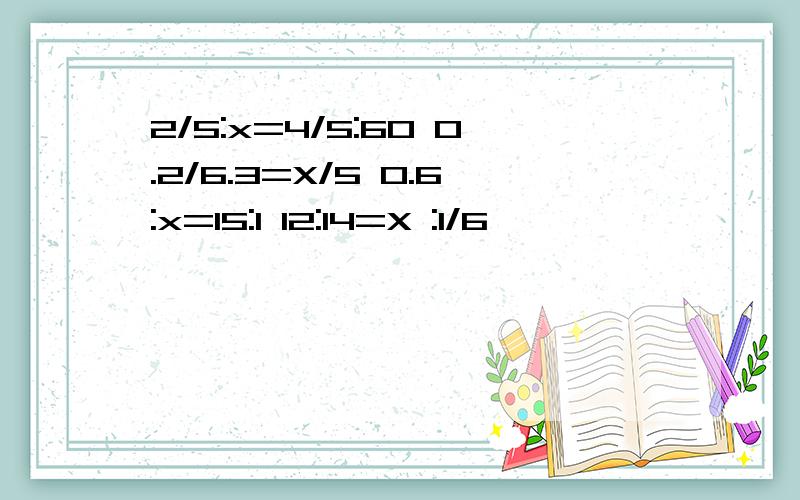 2/5:x=4/5:60 0.2/6.3=X/5 0.6:x=15:1 12:14=X :1/6