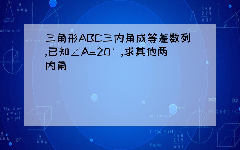 三角形ABC三内角成等差数列,已知∠A=20°,求其他两内角