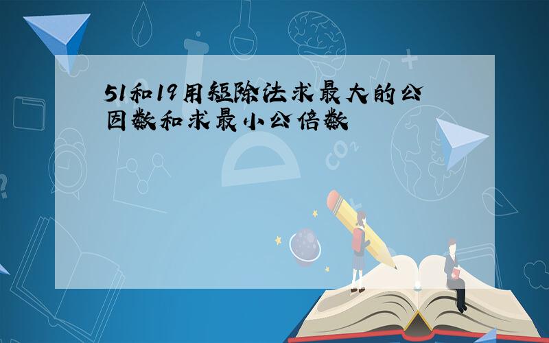 51和19用短除法求最大的公因数和求最小公倍数