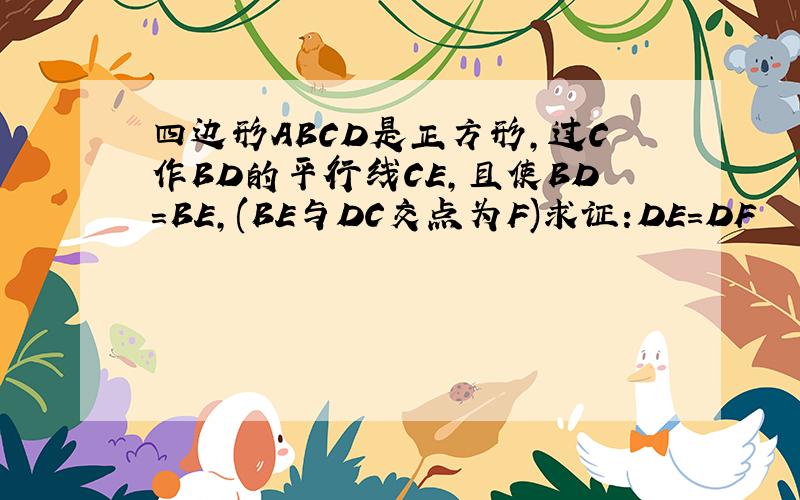 四边形ABCD是正方形,过C作BD的平行线CE,且使BD=BE,(BE与DC交点为F)求证:DE=DF