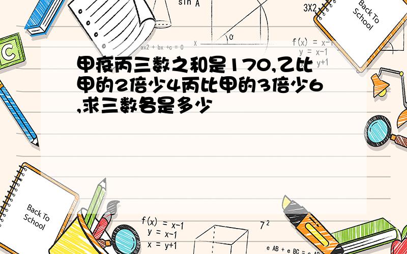 甲疫丙三数之和是170,乙比甲的2倍少4丙比甲的3倍少6,求三数各是多少