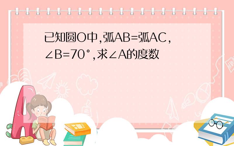 已知圆O中,弧AB=弧AC,∠B=70°,求∠A的度数