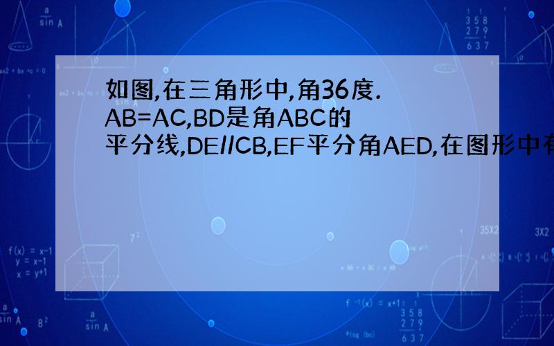 如图,在三角形中,角36度.AB=AC,BD是角ABC的平分线,DE//CB,EF平分角AED,在图形中有哪些等腰三角形