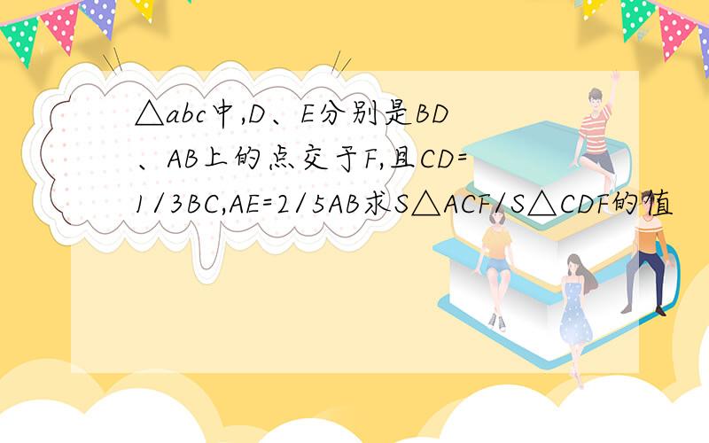 △abc中,D、E分别是BD、AB上的点交于F,且CD=1/3BC,AE=2/5AB求S△ACF/S△CDF的值