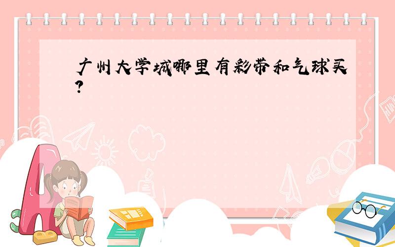 广州大学城哪里有彩带和气球买?