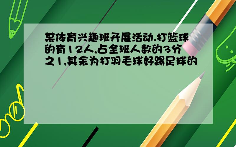 某体育兴趣班开展活动.打篮球的有12人,占全班人数的3分之1,其余为打羽毛球好踢足球的