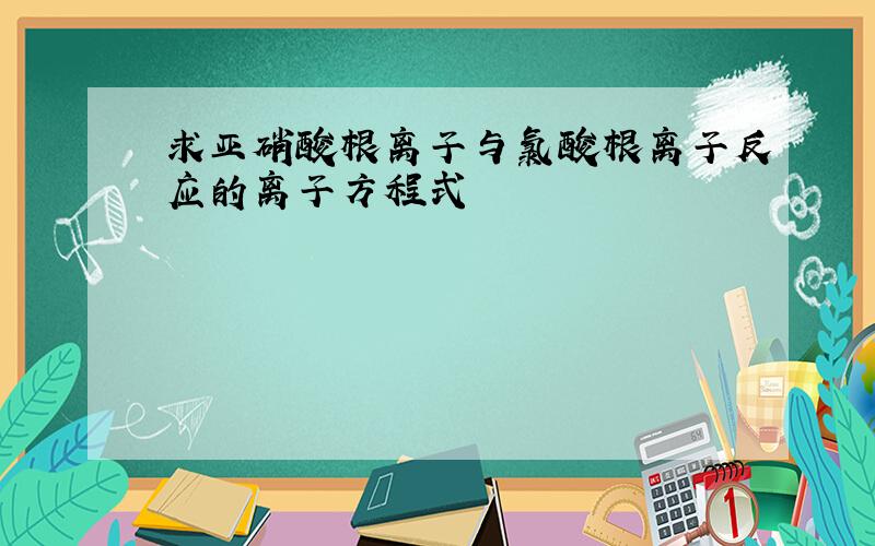 求亚硝酸根离子与氯酸根离子反应的离子方程式