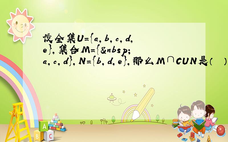 设全集U={a，b，c，d，e}，集合M={ a，c，d}，N={b，d，e}，那么M∩CUN是（　　）