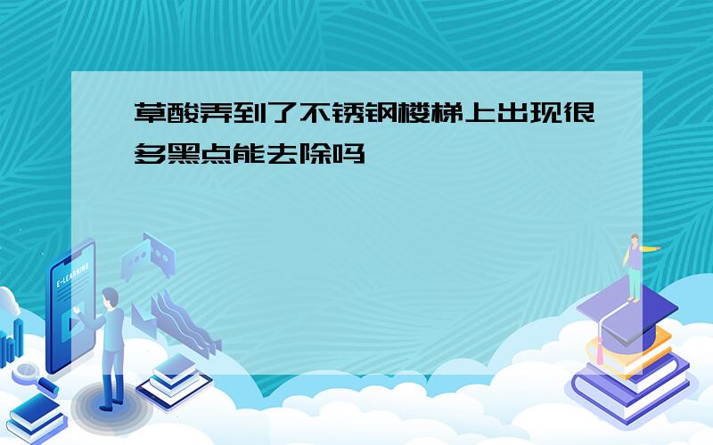 草酸弄到了不锈钢楼梯上出现很多黑点能去除吗