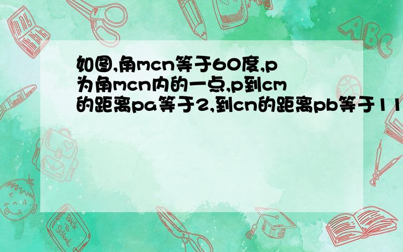 如图,角mcn等于60度,p为角mcn内的一点,p到cm的距离pa等于2,到cn的距离pb等于11,求cp的长