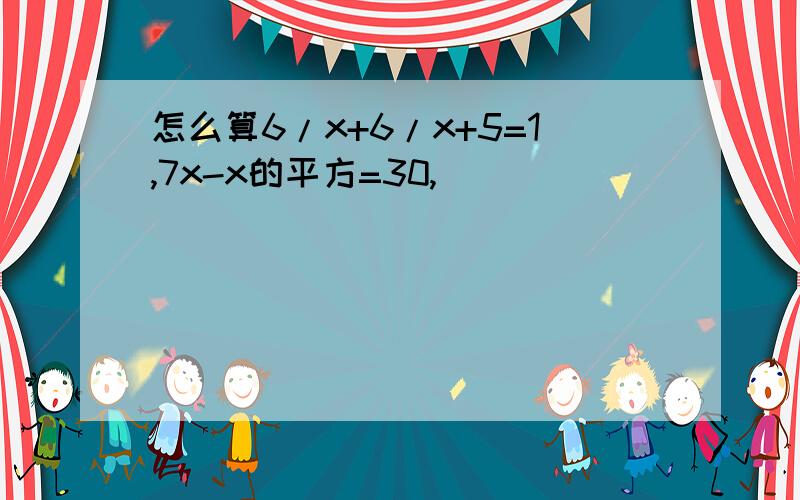 怎么算6/x+6/x+5=1,7x-x的平方=30,