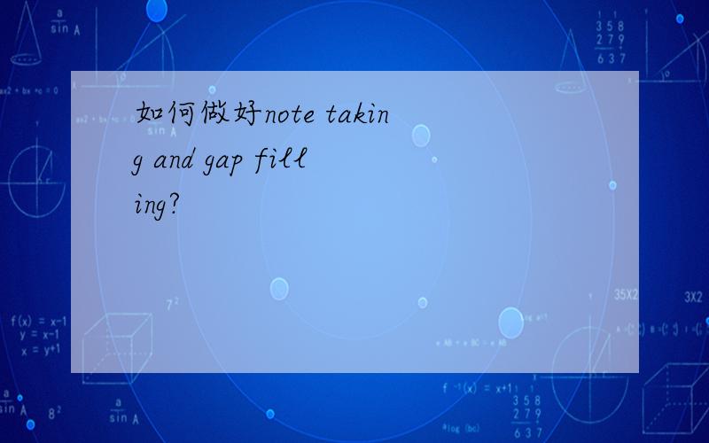 如何做好note taking and gap filling?