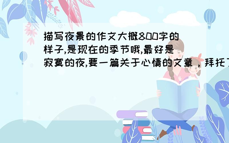 描写夜景的作文大概800字的样子,是现在的季节哦,最好是寂寞的夜,要一篇关于心情的文章，拜托了最好不要出现地点，人物就用