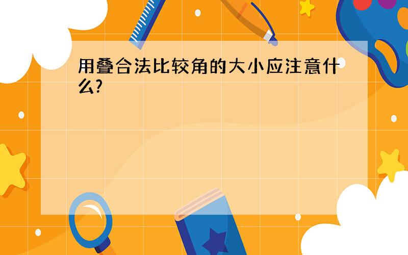 用叠合法比较角的大小应注意什么?