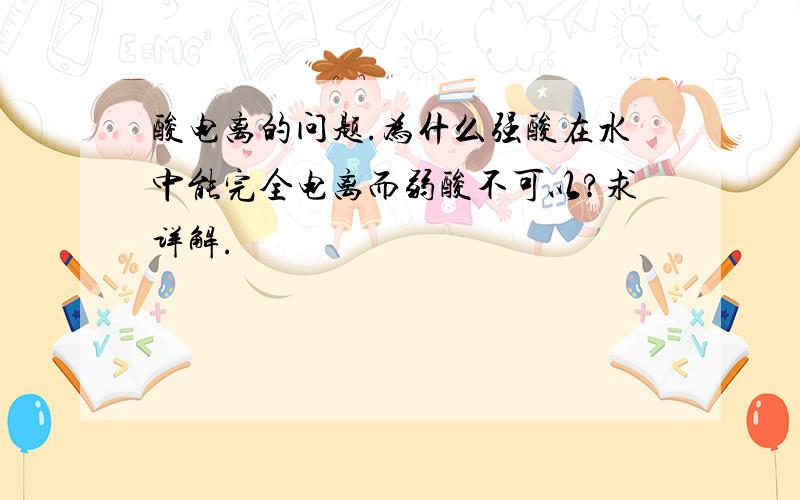 酸电离的问题.为什么强酸在水中能完全电离而弱酸不可以?求详解.