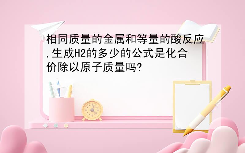 相同质量的金属和等量的酸反应,生成H2的多少的公式是化合价除以原子质量吗?