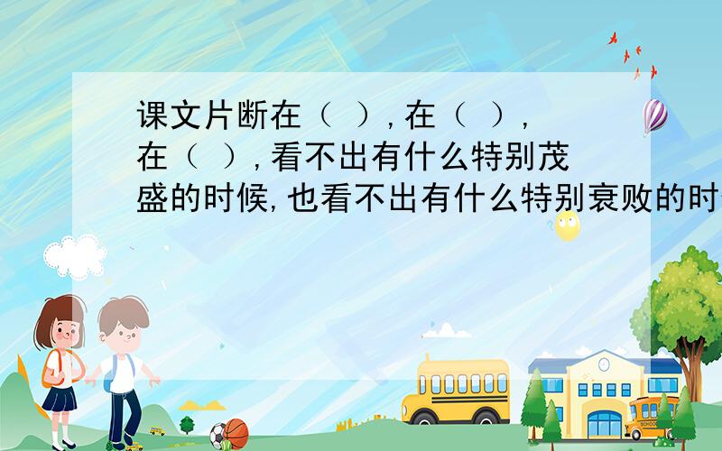 课文片断在（ ）,在（ ）,在（ ）,看不出有什么特别茂盛的时候,也看不出有什么特别衰败的时候,（ ）.从（ ）一直到（