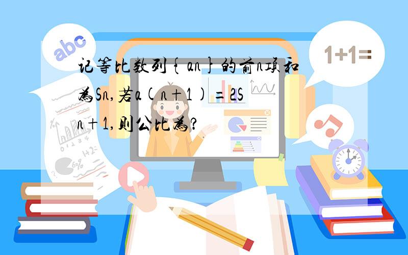 记等比数列{an}的前n项和为Sn,若a(n+1)=2Sn+1,则公比为?