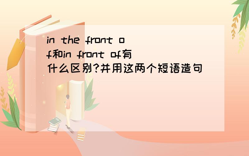 in the front of和in front of有什么区别?并用这两个短语造句