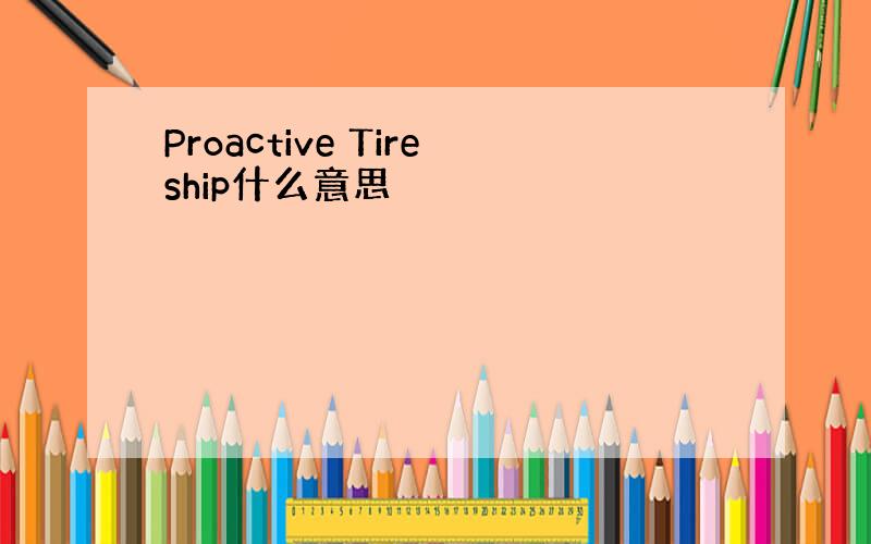 Proactive Tireship什么意思