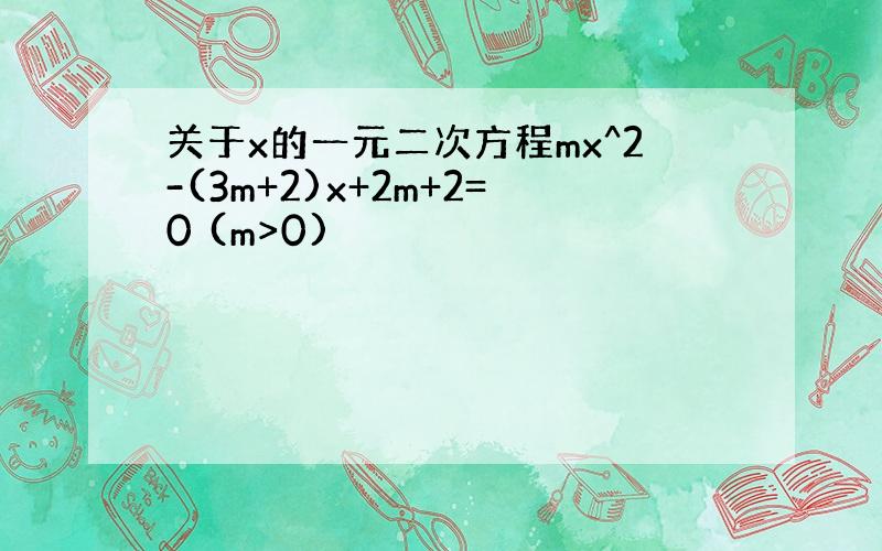 关于x的一元二次方程mx^2-(3m+2)x+2m+2=0 (m>0)