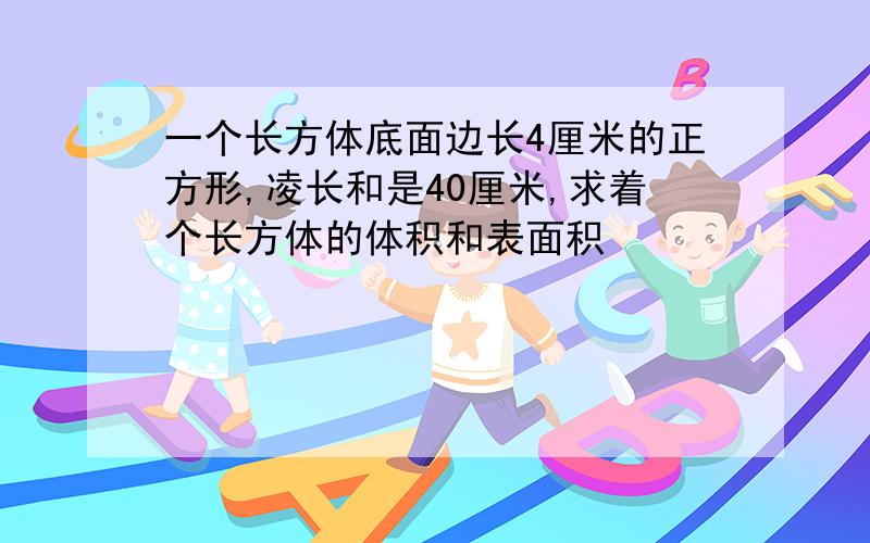 一个长方体底面边长4厘米的正方形,凌长和是40厘米,求着个长方体的体积和表面积