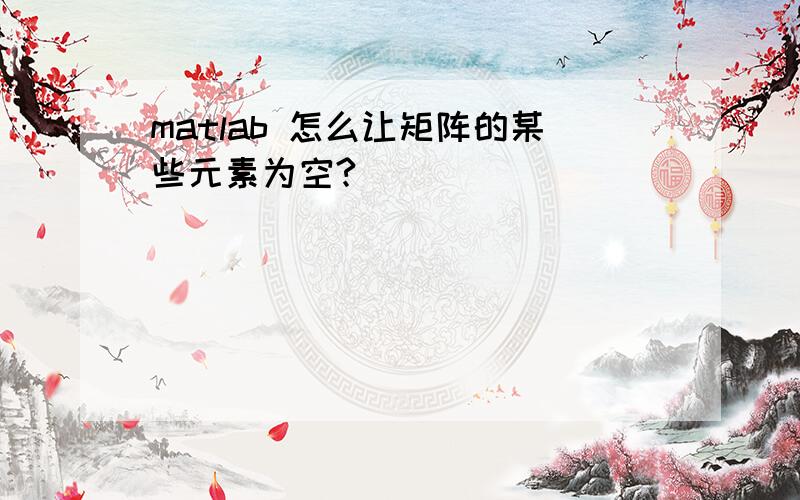 matlab 怎么让矩阵的某些元素为空?