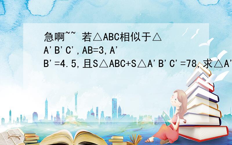 急啊~~ 若△ABC相似于△A'B'C',AB=3,A'B'=4.5,且S△ABC+S△A'B'C'=78,求△A'B'