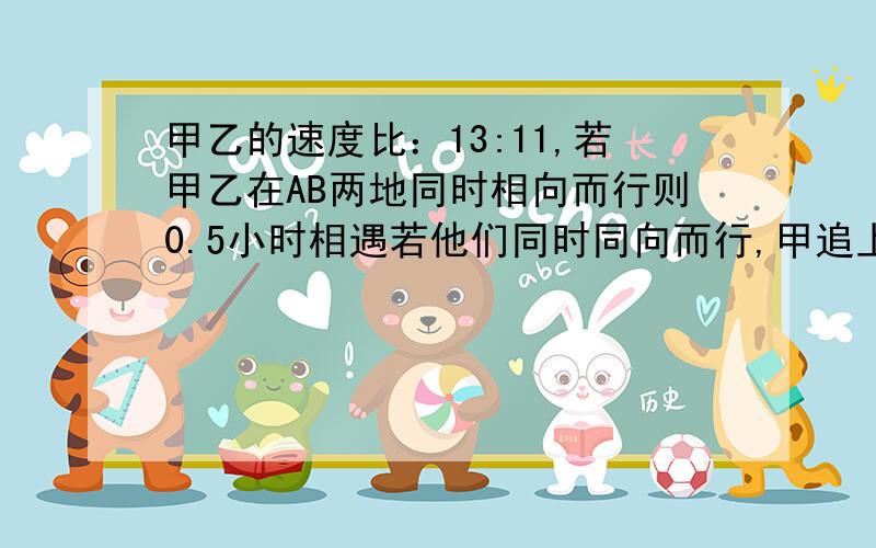 甲乙的速度比：13:11,若甲乙在AB两地同时相向而行则0.5小时相遇若他们同时同向而行,甲追上乙需几小时