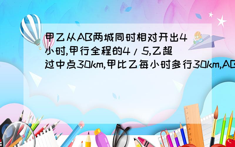 甲乙从AB两城同时相对开出4小时,甲行全程的4/5,乙超过中点30km,甲比乙每小时多行30km,AB相距多少km?