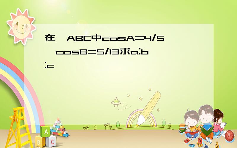 在△ABC中cosA=4/5,cosB=5/13求a:b:c