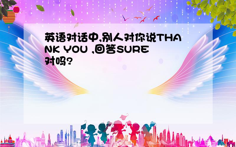 英语对话中,别人对你说THANK YOU ,回答SURE对吗?