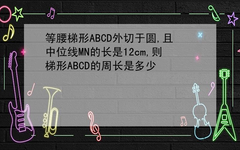 等腰梯形ABCD外切于圆,且中位线MN的长是12cm,则梯形ABCD的周长是多少