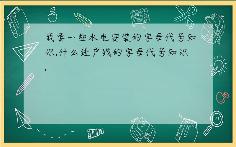 我要一些水电安装的字母代号知识,什么进户线的字母代号知识,