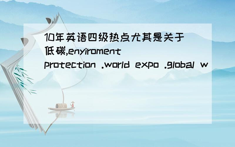 10年英语四级热点尤其是关于低碳,enyiroment protection .world expo .global w