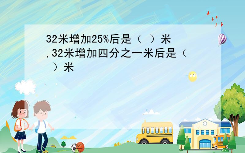 32米增加25%后是（ ）米,32米增加四分之一米后是（ ）米