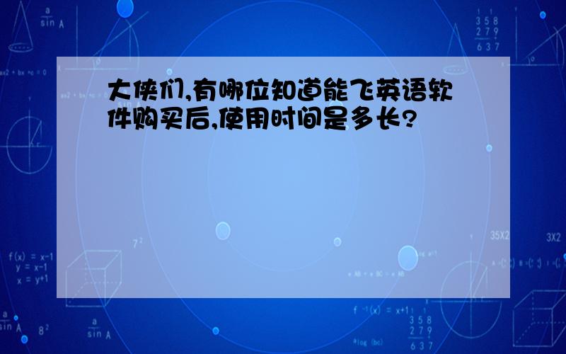 大侠们,有哪位知道能飞英语软件购买后,使用时间是多长?