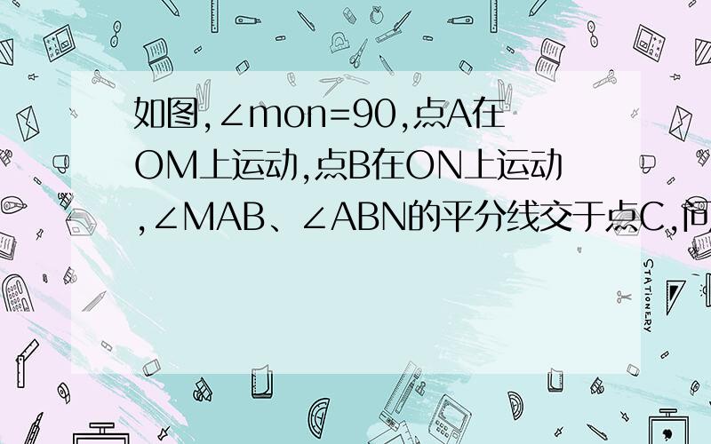 如图,∠mon=90,点A在OM上运动,点B在ON上运动,∠MAB、∠ABN的平分线交于点C,问：在点A、B运动过程中,