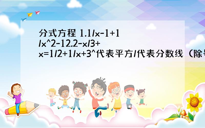 分式方程 1.1/x-1+1/x^2-12.2-x/3+x=1/2+1/x+3^代表平方/代表分数线（除号）不好意思 .